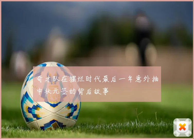 奇才队在摆烂时代最后一年意外抽中状元签的背后故事