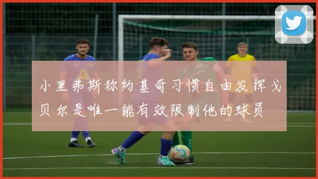 小里弗斯称约基奇习惯自由发挥戈贝尔是唯一能有效限制他的球员