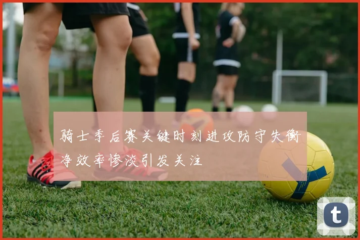 骑士季后赛关键时刻进攻防守失衡净效率惨淡引发关注