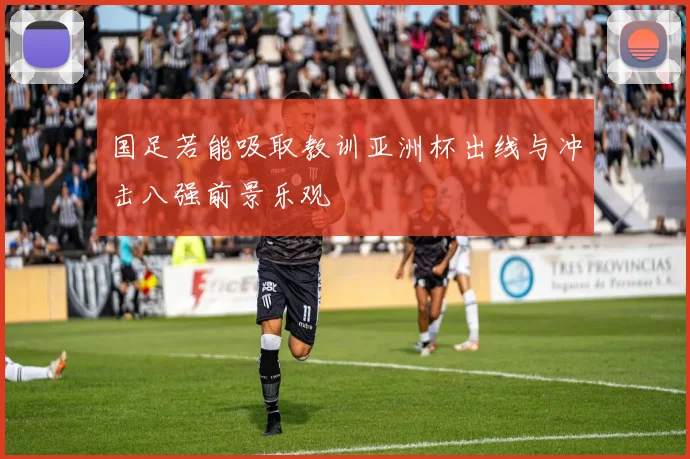 国足若能吸取教训亚洲杯出线与冲击八强前景乐观