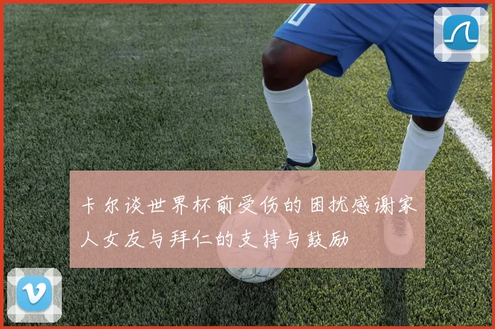 卡尔谈世界杯前受伤的困扰感谢家人女友与拜仁的支持与鼓励