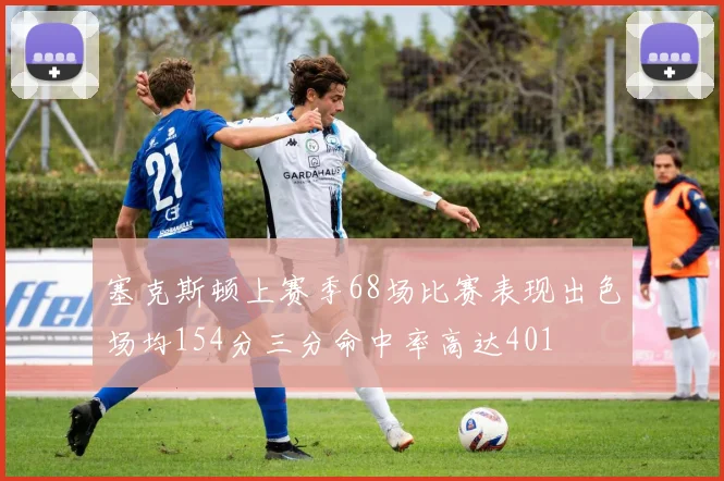 塞克斯顿上赛季68场比赛表现出色场均154分三分命中率高达401