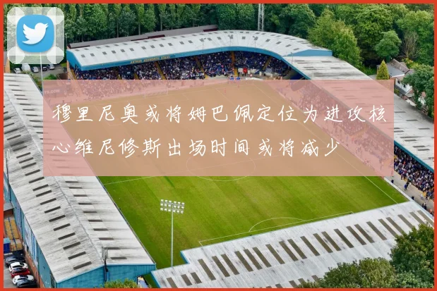 穆里尼奥或将姆巴佩定位为进攻核心维尼修斯出场时间或将减少