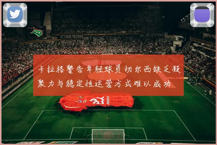 卡拉格警告年轻球员切尔西缺乏凝聚力与稳定性运营方式难以成功