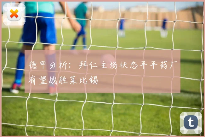 德甲分析：拜仁主场状态平平药厂有望战胜莱比锡