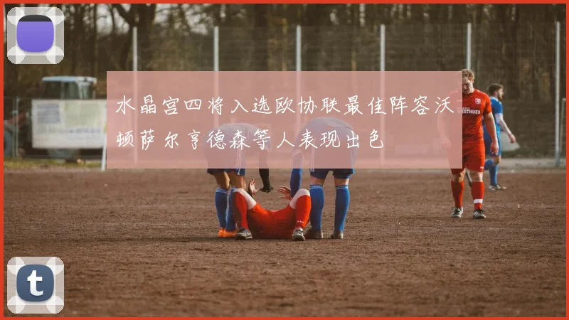 水晶宫四将入选欧协联最佳阵容沃顿萨尔亨德森等人表现出色