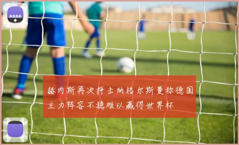 赫内斯再次抨击纳格尔斯曼称德国主力阵容不稳难以赢得世界杯
